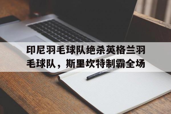 包含印尼羽毛球队绝杀英格兰羽毛球队，斯里坎特制霸全场的词条